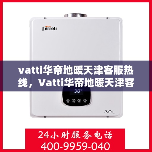 vatti华帝地暖天津客服热线，Vatti华帝地暖天津客服热线，专业解答，温暖您的生活