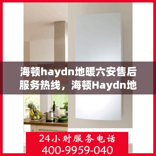 海顿haydn地暖六安售后服务热线，海顿Haydn地暖六安售后服务热线详解