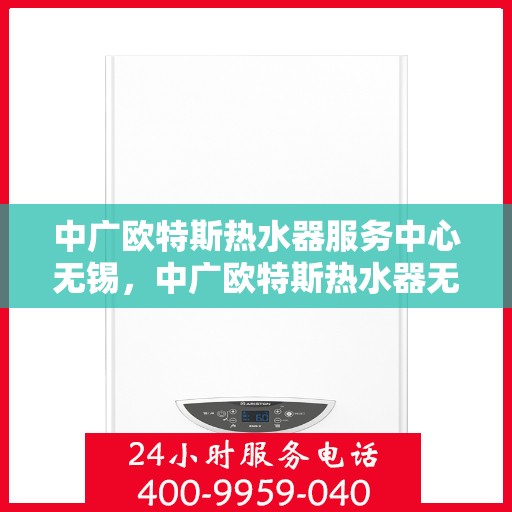 中广欧特斯热水器服务中心无锡，中广欧特斯热水器无锡服务中心，专业维修与贴心服务并行