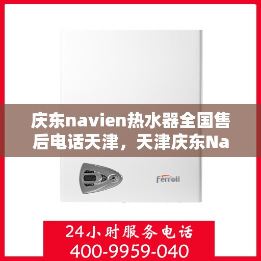 庆东navien热水器全国售后电话天津，天津庆东Navien热水器全国售后电话及维修服务指南