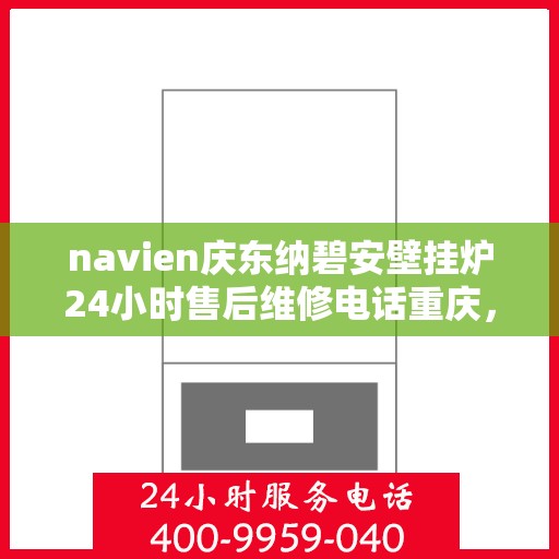 navien庆东纳碧安壁挂炉24小时售后维修电话重庆，Navien庆东纳碧安壁挂炉重庆售后维修电话全天候服务热线揭秘
