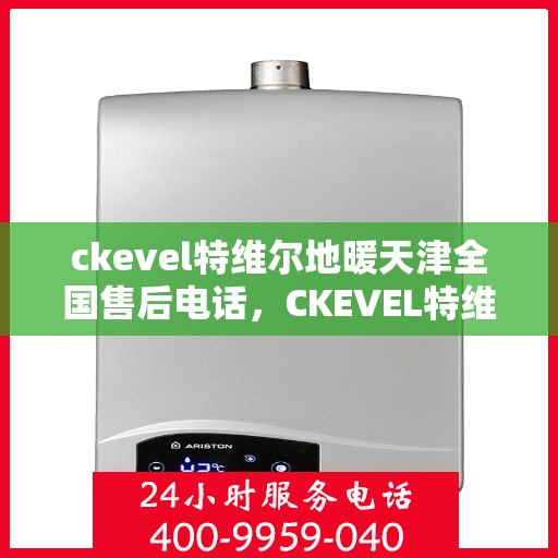 ckevel特维尔地暖天津全国售后电话，CKEVEL特维尔地暖天津售后服务热线及全国售后支持