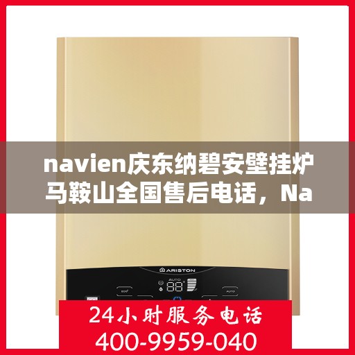 navien庆东纳碧安壁挂炉马鞍山全国售后电话，Navien庆东纳碧安壁挂炉马鞍山售后服务热线及维修指南