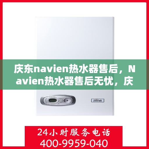 庆东navien热水器售后，Navien热水器售后无忧，庆东专业服务团队为您保驾护航