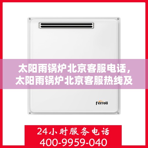 太阳雨锅炉北京客服电话，太阳雨锅炉北京客服热线及咨询电话号码解析