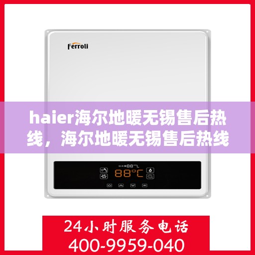 haier海尔地暖无锡售后热线，海尔地暖无锡售后热线，专业维修与贴心服务