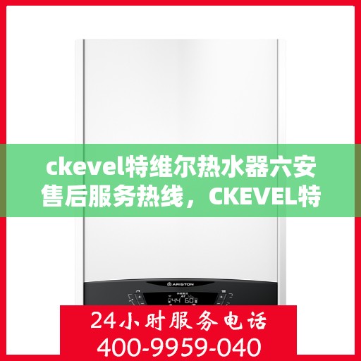 ckevel特维尔热水器六安售后服务热线，CKEVEL特维尔热水器六安售后服务热线及支持一览