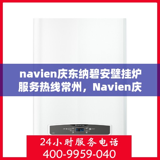 navien庆东纳碧安壁挂炉服务热线常州，Navien庆东纳碧安壁挂炉常州服务热线及售后支持
