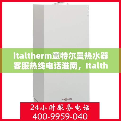 italtherm意特尔曼热水器客服热线电话淮南，Italtherm意特尔曼热水器淮南客服热线电话及售后服务解析