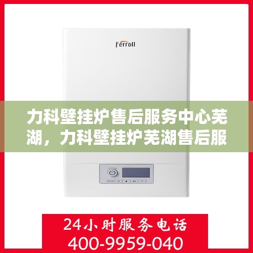 力科壁挂炉售后服务中心芜湖，力科壁挂炉芜湖售后服务中心，专业维修，贴心服务