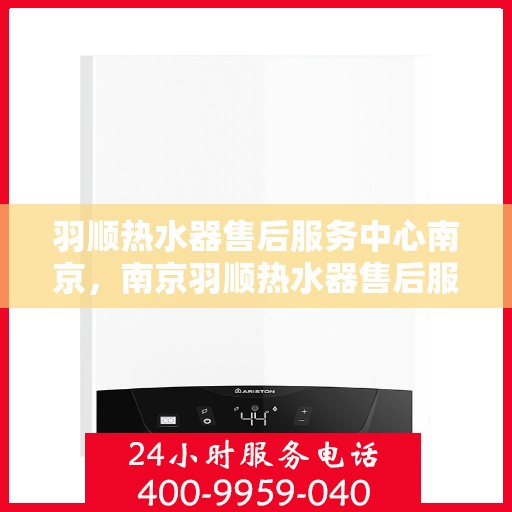 羽顺热水器售后服务中心南京，南京羽顺热水器售后服务中心，专业维修，贴心服务