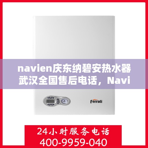 navien庆东纳碧安热水器武汉全国售后电话，Navien庆东纳碧安热水器武汉售后服务热线及电话支持