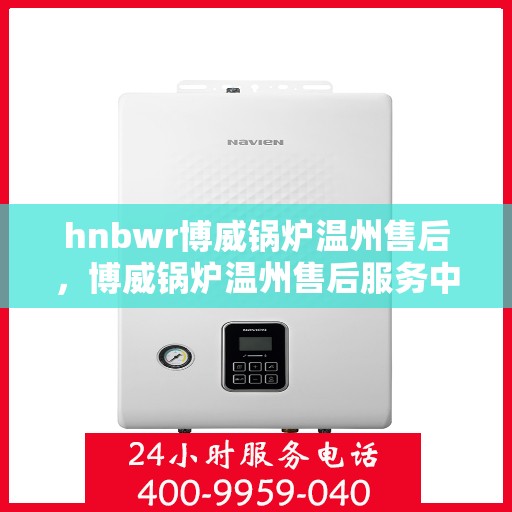 hnbwr博威锅炉温州售后，博威锅炉温州售后服务中心，专业维修与贴心服务