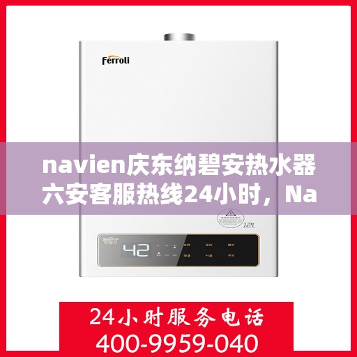 navien庆东纳碧安热水器六安客服热线24小时，Navien庆东纳碧安热水器六安全天候客服热线，贴心服务随时在线