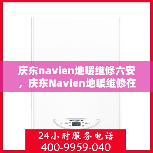 庆东navien地暖维修六安，庆东Navien地暖维修在六安，专业维护与保养服务