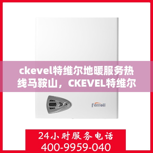 ckevel特维尔地暖服务热线马鞍山，CKEVEL特维尔地暖马鞍山服务热线，专业品质，温暖您的生活