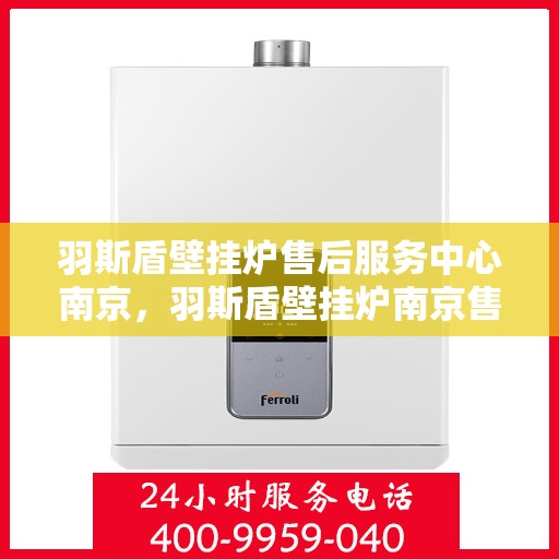 羽斯盾壁挂炉售后服务中心南京，羽斯盾壁挂炉南京售后服务中心，专业维修，贴心服务