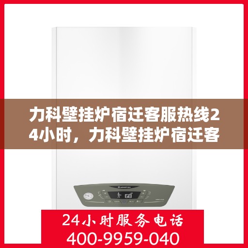 力科壁挂炉宿迁客服热线24小时，力科壁挂炉宿迁客服热线全天候服务，暖心相伴