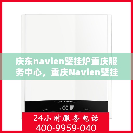 庆东navien壁挂炉重庆服务中心，重庆Navien壁挂炉庆东服务中心，专业维修与保养一站式解决方案