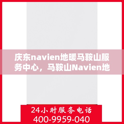 庆东navien地暖马鞍山服务中心，马鞍山Navien地暖服务中心，专业庆东地暖安装与售后支持