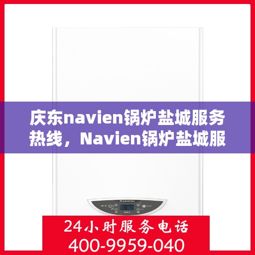 庆东navien锅炉盐城服务热线，Navien锅炉盐城服务热线，专业团队为您温暖护航