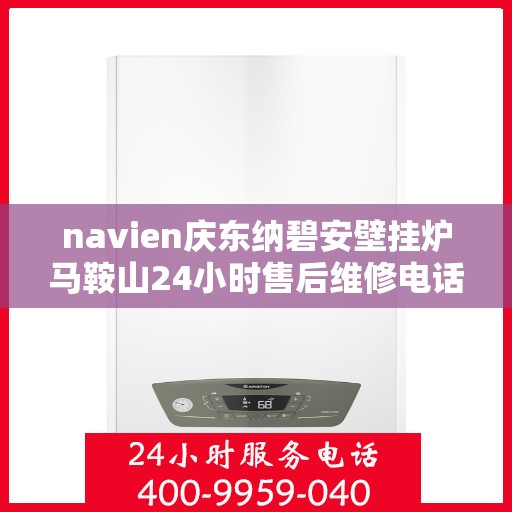 navien庆东纳碧安壁挂炉马鞍山24小时售后维修电话，马鞍山Navien庆东纳碧安壁挂炉全天候售后维修服务热线