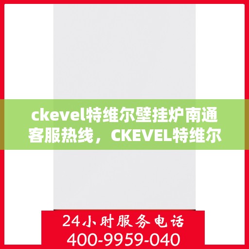 ckevel特维尔壁挂炉南通客服热线，CKEVEL特维尔壁挂炉南通客服热线详解