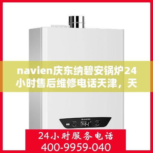 navien庆东纳碧安锅炉24小时售后维修电话天津，天津Navien庆东纳碧安锅炉全天候售后维修服务热线