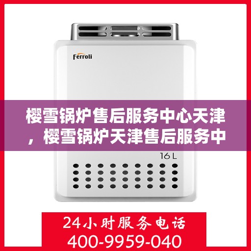 樱雪锅炉售后服务中心天津，樱雪锅炉天津售后服务中心，专业维修与贴心服务