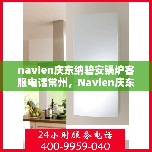 navien庆东纳碧安锅炉客服电话常州，Navien庆东纳碧安锅炉常州客服热线与技术支持