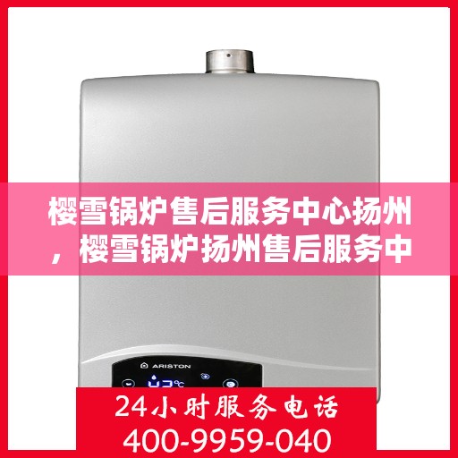 樱雪锅炉售后服务中心扬州，樱雪锅炉扬州售后服务中心，专业维修，贴心服务