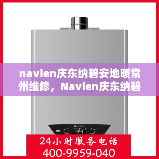 navien庆东纳碧安地暖常州维修，Navien庆东纳碧安地暖常州专业维修服务