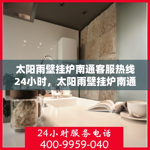 太阳雨壁挂炉南通客服热线24小时，太阳雨壁挂炉南通全天候客服热线，温暖服务不打烊