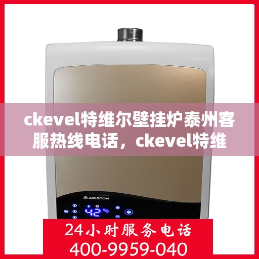 ckevel特维尔壁挂炉泰州客服热线电话，ckevel特维尔壁挂炉泰州客服热线电话全攻略，专业解答，贴心服务