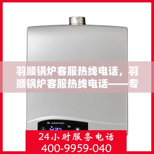 羽顺锅炉客服热线电话，羽顺锅炉客服热线电话——专业解答，贴心服务