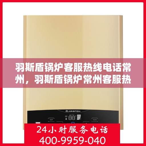 羽斯盾锅炉客服热线电话常州，羽斯盾锅炉常州客服热线电话，专业解答，贴心服务
