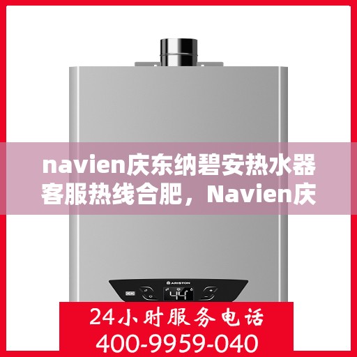 navien庆东纳碧安热水器客服热线合肥，Navien庆东纳碧安热水器合肥客服热线全攻略
