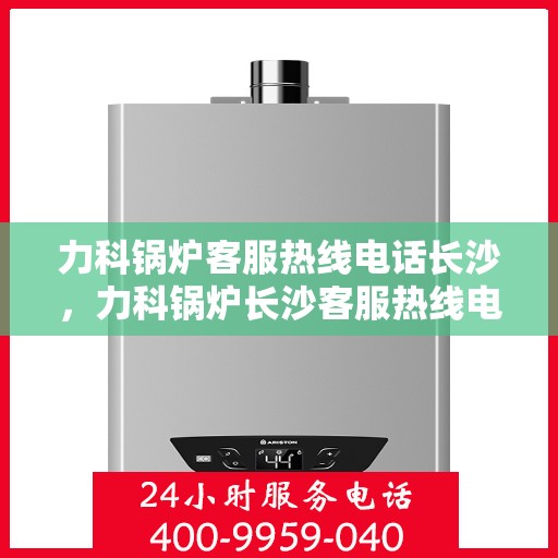 力科锅炉客服热线电话长沙，力科锅炉长沙客服热线电话，专业解答，贴心服务