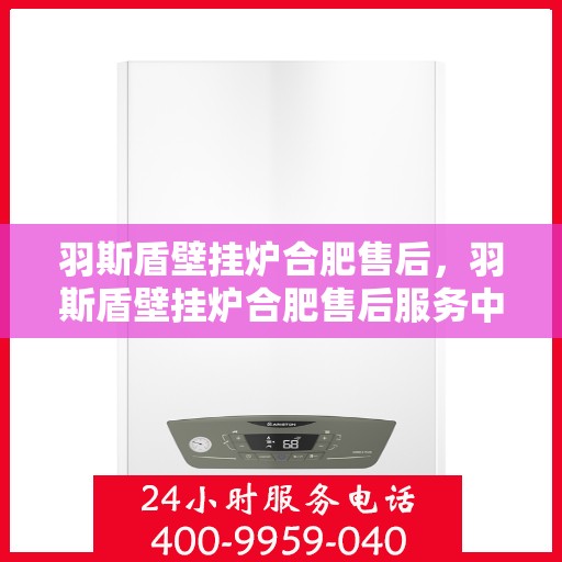 羽斯盾壁挂炉合肥售后，羽斯盾壁挂炉合肥售后服务中心，专业维修与贴心服务