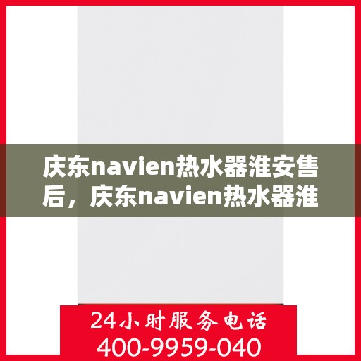庆东navien热水器淮安售后，庆东navien热水器淮安售后服务中心，专业团队，贴心服务