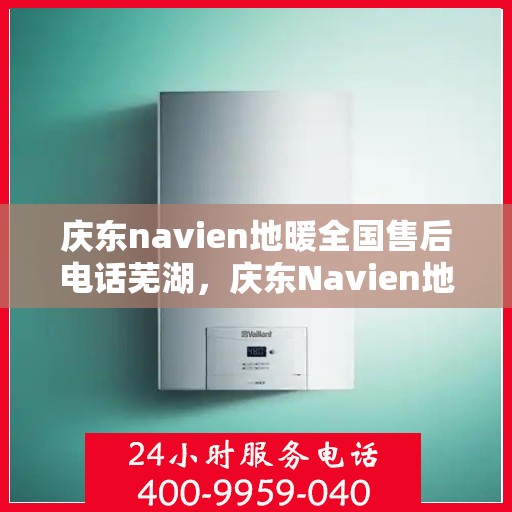 庆东navien地暖全国售后电话芜湖，庆东Navien地暖全国售后热线公布，芜湖地区服务一网打尽