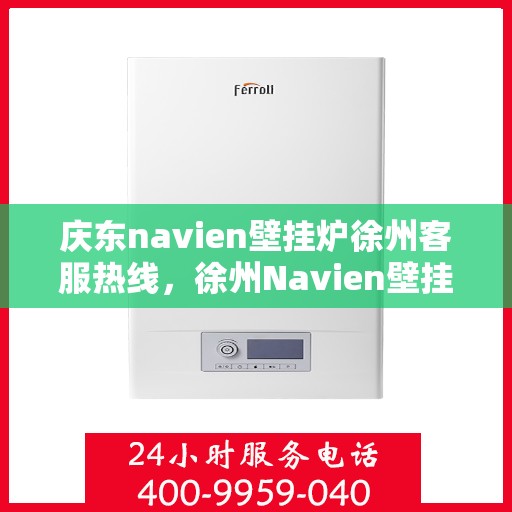 庆东navien壁挂炉徐州客服热线，徐州Navien壁挂炉庆东客服热线，专业服务，温暖您的冬季生活