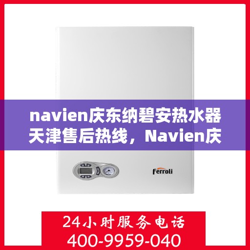 navien庆东纳碧安热水器天津售后热线，Navien庆东纳碧安热水器天津售后服务中心热线公布