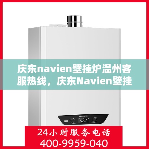 庆东navien壁挂炉温州客服热线，庆东Navien壁挂炉温州客服热线，专业解答，温暖您的生活