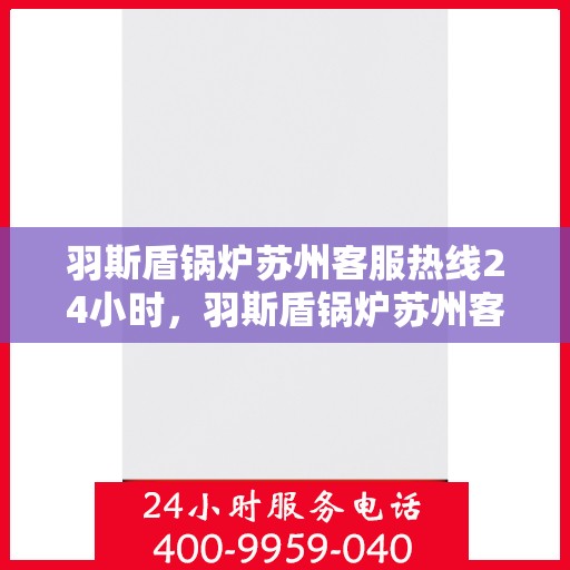 羽斯盾锅炉苏州客服热线24小时，羽斯盾锅炉苏州客服热线全天候服务，温暖热线随时为您解答