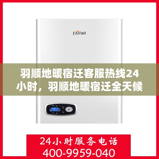羽顺地暖宿迁客服热线24小时，羽顺地暖宿迁全天候客服热线，温暖连接每一刻