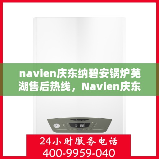 navien庆东纳碧安锅炉芜湖售后热线，Navien庆东纳碧安锅炉芜湖售后服务热线及支持团队联系方式揭秘