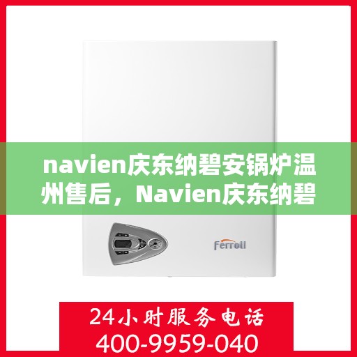 navien庆东纳碧安锅炉温州售后，Navien庆东纳碧安锅炉温州售后服务中心，专业维修与保养服务