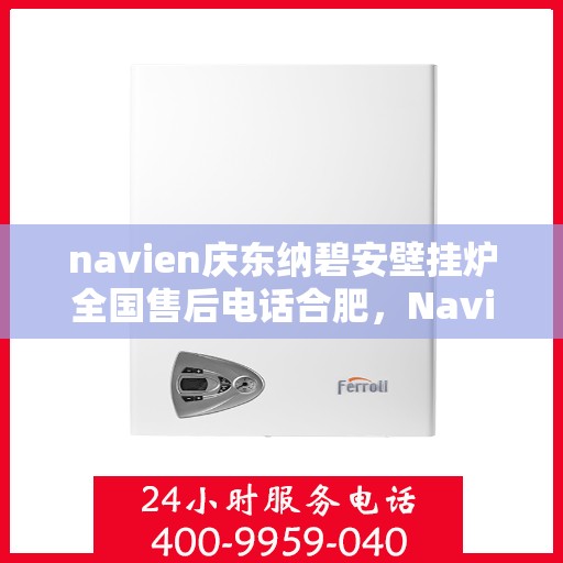 navien庆东纳碧安壁挂炉全国售后电话合肥，Navien庆东纳碧安壁挂炉合肥售后专线，全国服务电话一览