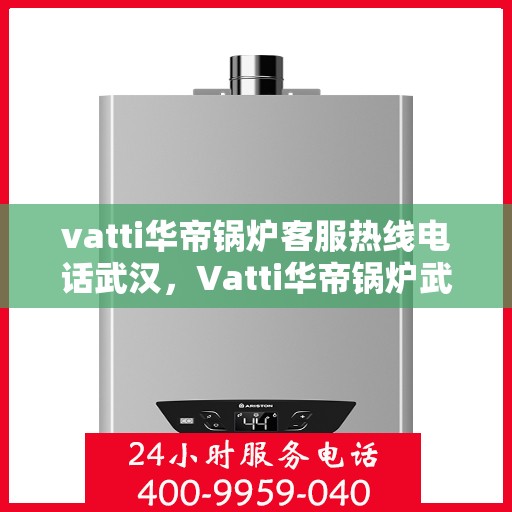 vatti华帝锅炉客服热线电话武汉，Vatti华帝锅炉武汉客服热线电话，专业支持与解决方案一站式服务